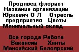 Продавец-флорист › Название организации ­ Юркевич О.Л. › Отрасль предприятия ­ Цветы › Минимальный оклад ­ 1 - Все города Работа » Вакансии   . Ханты-Мансийский,Белоярский г.